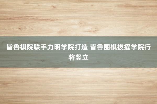 皆鲁棋院联手力明学院打造 皆鲁围棋拔擢学院行将竖立